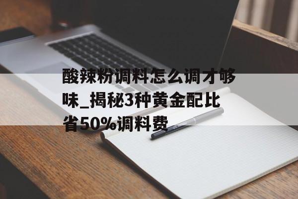 酸辣粉调料怎么调才够味_揭秘3种黄金配比省50%调料费-第1张图片-