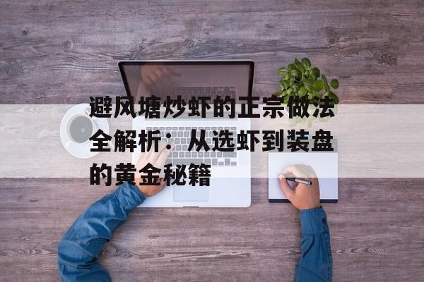 避风塘炒虾的正宗做法全解析：从选虾到装盘的黄金秘籍-第1张图片-