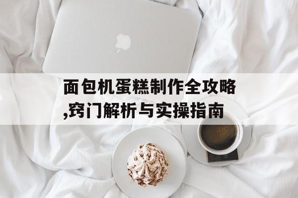 面包机蛋糕制作全攻略,窍门解析与实操指南-第1张图片-