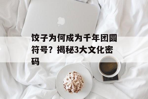 饺子为何成为千年团圆符号？揭秘3大文化密码-第1张图片-