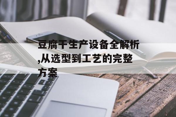 豆腐干生产设备全解析,从选型到工艺的完整方案-第1张图片-