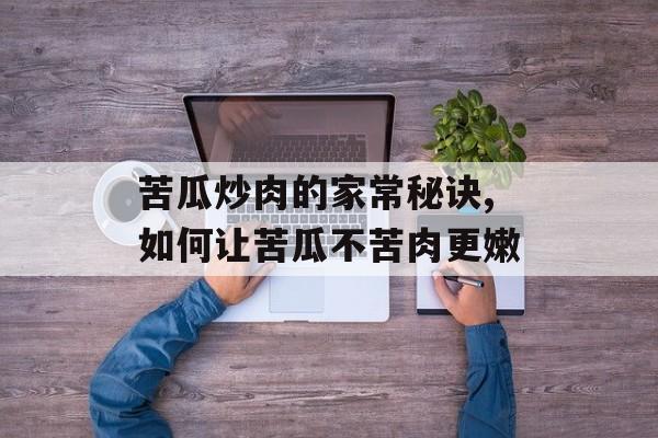 苦瓜炒肉的家常秘诀,如何让苦瓜不苦肉更嫩-第1张图片-