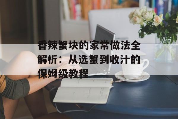 香辣蟹块的家常做法全解析：从选蟹到收汁的保姆级教程-第1张图片-