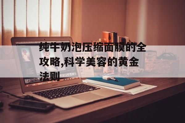 纯牛奶泡压缩面膜的全攻略,科学美容的黄金法则-第1张图片-