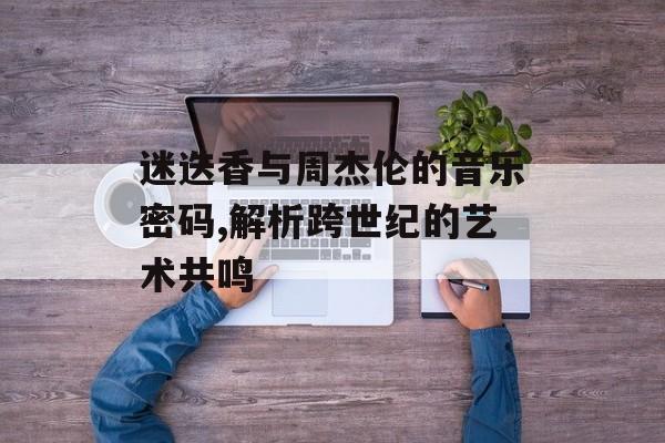 迷迭香与周杰伦的音乐密码,解析跨世纪的艺术共鸣-第1张图片-