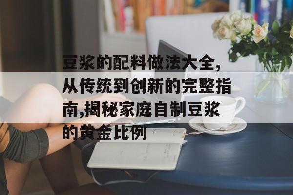 豆浆的配料做法大全,从传统到创新的完整指南,揭秘家庭自制豆浆的黄金比例-第1张图片-