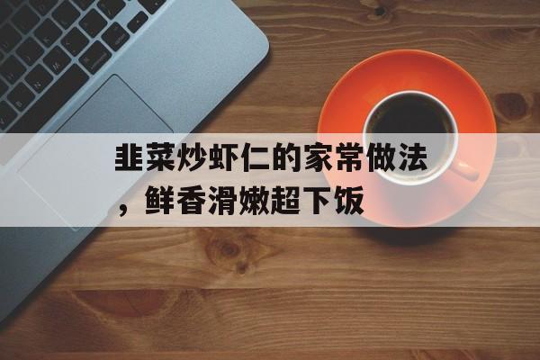 韭菜炒虾仁的家常做法，鲜香滑嫩超下饭-第1张图片-