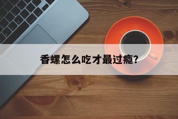香螺怎么吃才最过瘾？-第1张图片-