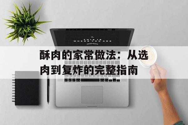 酥肉的家常做法：从选肉到复炸的完整指南-第1张图片-