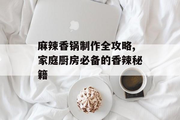 麻辣香锅制作全攻略,家庭厨房必备的香辣秘籍-第1张图片-