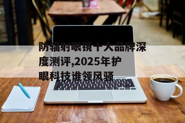 防辐射眼镜十大品牌深度测评,2025年护眼科技谁领风骚-第1张图片-