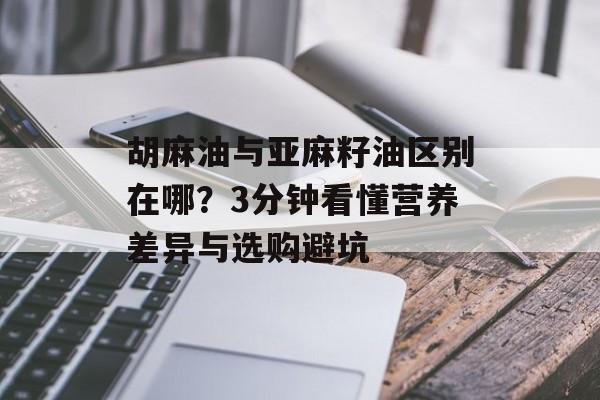 胡麻油与亚麻籽油区别在哪？3分钟看懂营养差异与选购避坑-第1张图片-