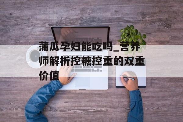 蒲瓜孕妇能吃吗_营养师解析控糖控重的双重价值-第1张图片-