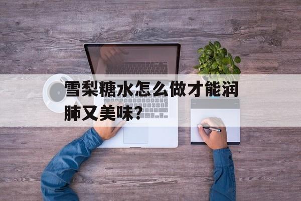 雪梨糖水怎么做才能润肺又美味？-第1张图片-
