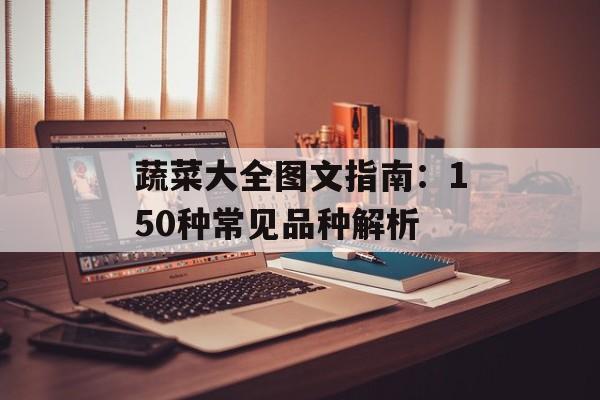 蔬菜大全图文指南：150种常见品种解析-第1张图片-