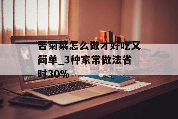 苦菊菜怎么做才好吃又简单_3种家常做法省时30%-第1张图片-