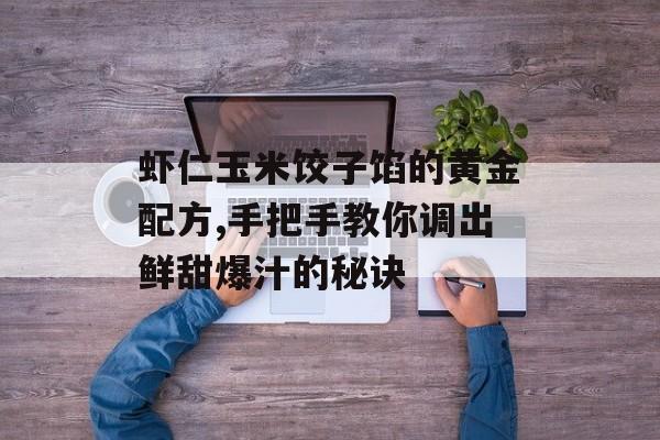 虾仁玉米饺子馅的黄金配方,手把手教你调出鲜甜爆汁的秘诀-第1张图片-