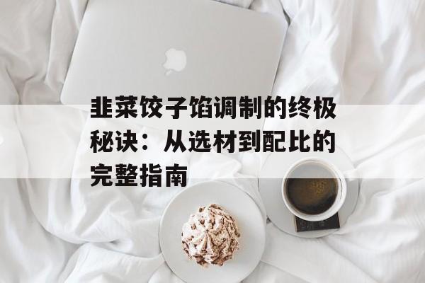 韭菜饺子馅调制的终极秘诀：从选材到配比的完整指南-第1张图片-
