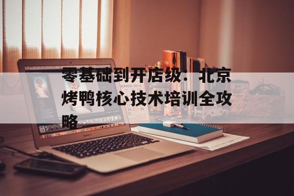 零基础到开店级：北京烤鸭核心技术培训全攻略-第1张图片-