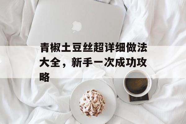青椒土豆丝超详细做法大全，新手一次成功攻略-第1张图片-