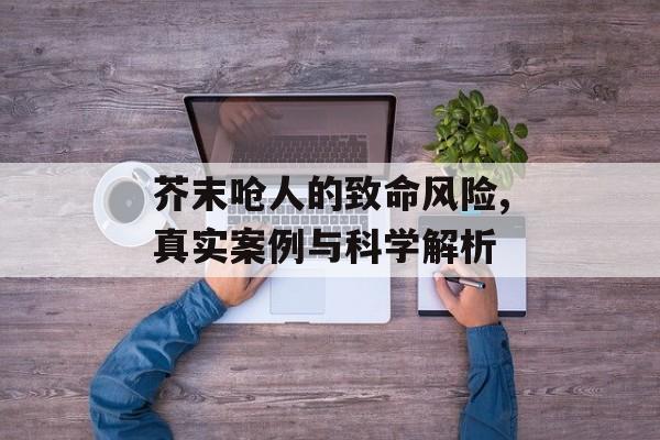 芥末呛人的致命风险,真实案例与科学解析-第1张图片-