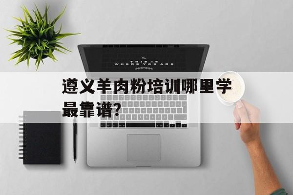 遵义羊肉粉培训哪里学最靠谱？-第1张图片-