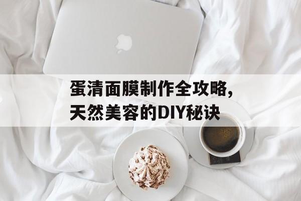 蛋清面膜制作全攻略,天然美容的DIY秘诀-第1张图片-