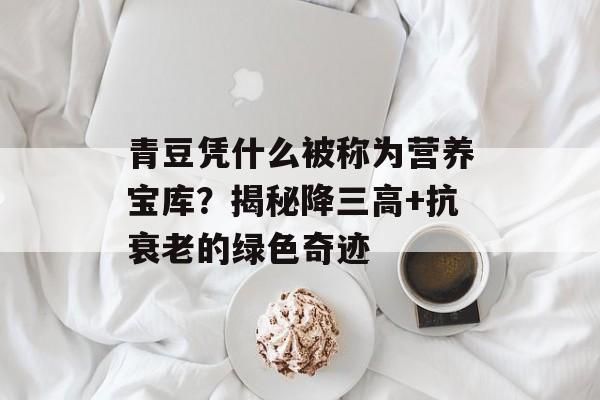 青豆凭什么被称为营养宝库？揭秘降三高+抗衰老的绿色奇迹-第1张图片-
