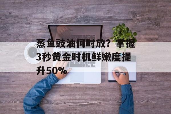 蒸鱼豉油何时放？掌握3秒黄金时机鲜嫩度提升50%-第1张图片-