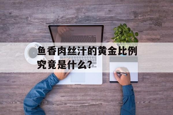 鱼香肉丝汁的黄金比例究竟是什么？-第1张图片-