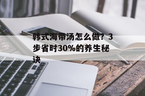 韩式海带汤怎么做？3步省时30%的养生秘诀-第1张图片-