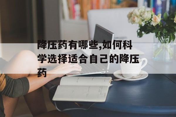 降压药有哪些,如何科学选择适合自己的降压药-第1张图片-