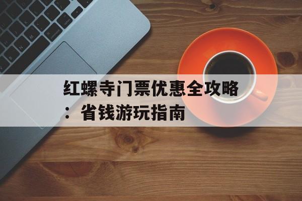 红螺寺门票优惠全攻略：省钱游玩指南-第1张图片-