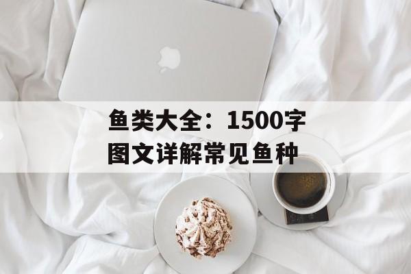 鱼类大全：1500字图文详解常见鱼种-第1张图片-