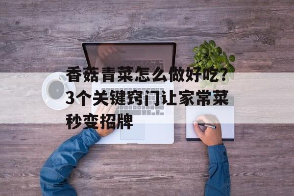 香菇青菜怎么做好吃？3个关键窍门让家常菜秒变招牌-第1张图片-