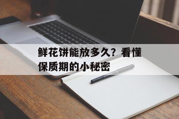 鲜花饼能放多久？看懂保质期的小秘密-第1张图片-