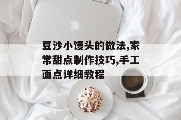 豆沙小馒头的做法,家常甜点制作技巧,手工面点详细教程-第1张图片-