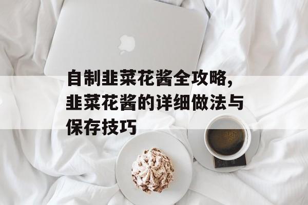 自制韭菜花酱全攻略,韭菜花酱的详细做法与保存技巧-第1张图片-