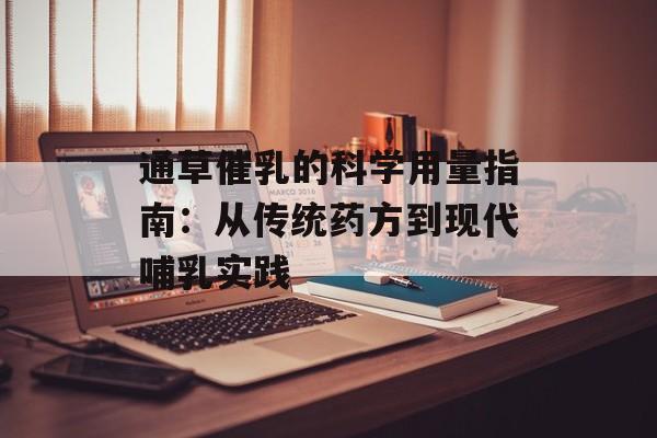 通草催乳的科学用量指南：从传统药方到现代哺乳实践-第1张图片-