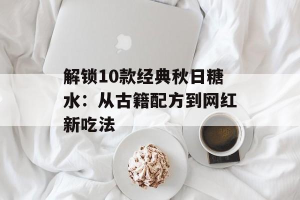 解锁10款经典秋日糖水：从古籍配方到网红新吃法-第1张图片-