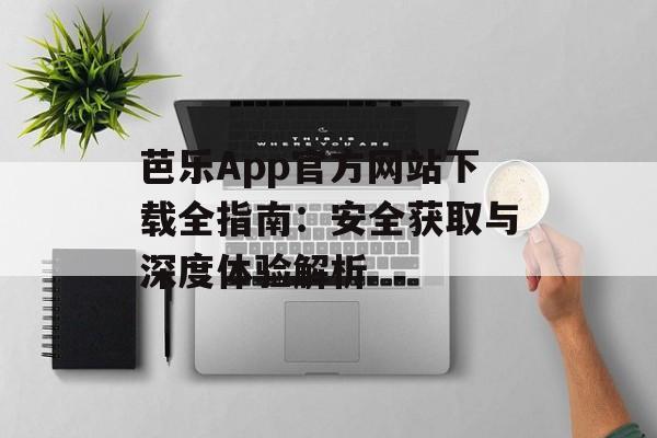 芭乐App官方网站下载全指南：安全获取与深度体验解析-第1张图片-