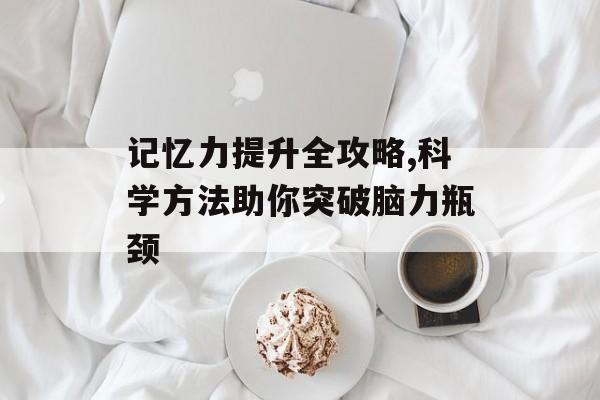 记忆力提升全攻略,科学方法助你突破脑力瓶颈-第1张图片-