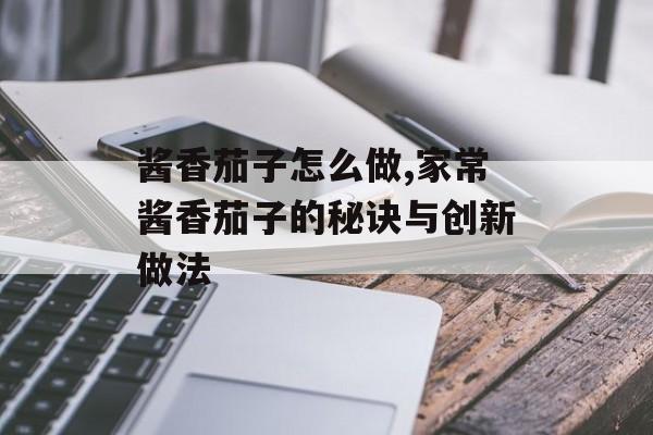 酱香茄子怎么做,家常酱香茄子的秘诀与创新做法-第1张图片-