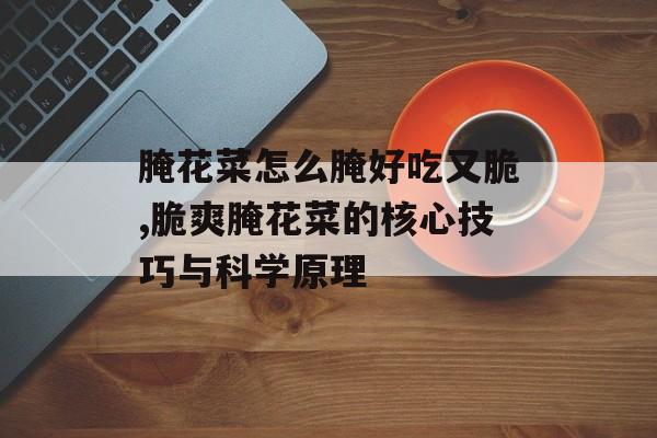 腌花菜怎么腌好吃又脆,脆爽腌花菜的核心技巧与科学原理-第1张图片-