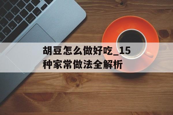 胡豆怎么做好吃_15种家常做法全解析-第1张图片-