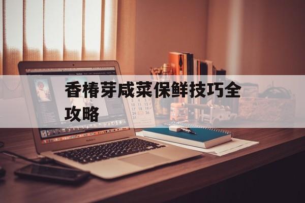香椿芽咸菜保鲜技巧全攻略-第1张图片-