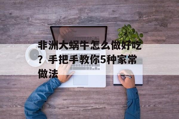 非洲大蜗牛怎么做好吃？手把手教你5种家常做法-第1张图片-