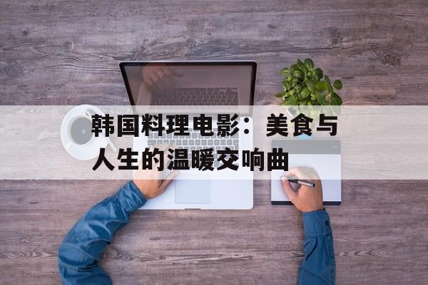 韩国料理电影：美食与人生的温暖交响曲-第1张图片-