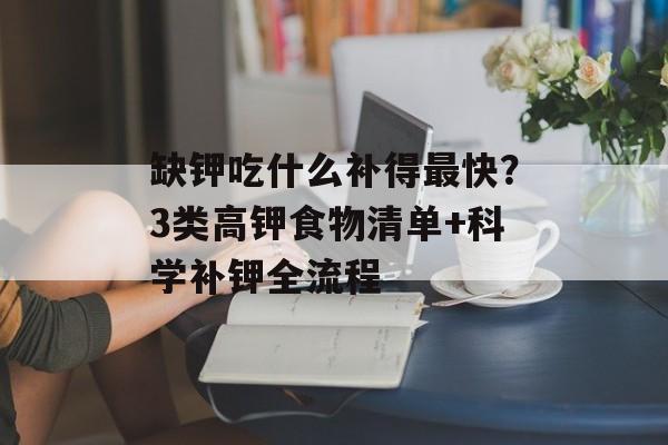 缺钾吃什么补得最快？3类高钾食物清单+科学补钾全流程-第1张图片-