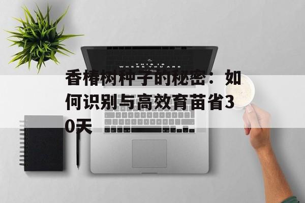 香椿树种子的秘密：如何识别与高效育苗省30天-第1张图片-